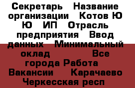 Секретарь › Название организации ­ Котов Ю.Ю., ИП › Отрасль предприятия ­ Ввод данных › Минимальный оклад ­ 25 000 - Все города Работа » Вакансии   . Карачаево-Черкесская респ.